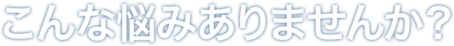 こんな悩みありませんか？