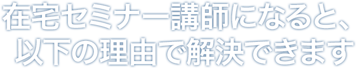 在宅セミナー講師になると、以下の理由で解決できます