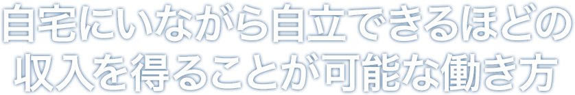自宅にいながら自立できるほどの収入を得ることが可能な働き方