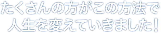 たくさんの方がこの方法で人生を変えていきました！