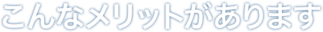 こんなメリットがあります